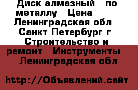 Диск алмазный   по металлу › Цена ­ 15 - Ленинградская обл., Санкт-Петербург г. Строительство и ремонт » Инструменты   . Ленинградская обл.